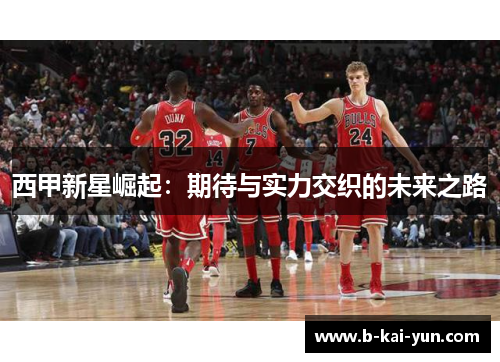 西甲新星崛起：期待与实力交织的未来之路